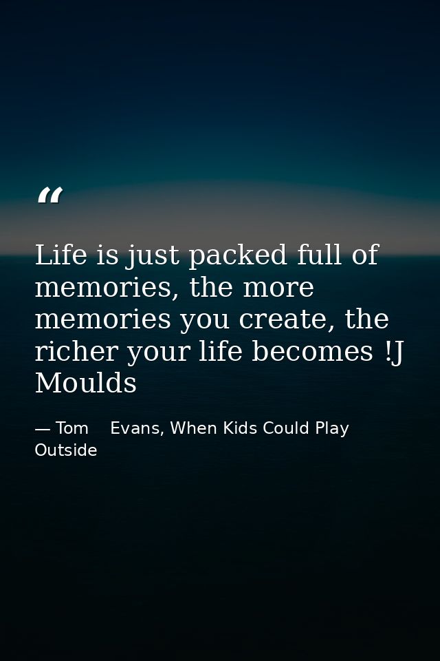 Life is just packed full of memories, the more memories you create, the richer your life becomes !J Moulds — Tom    Evans, When Kids Could Play Outside
