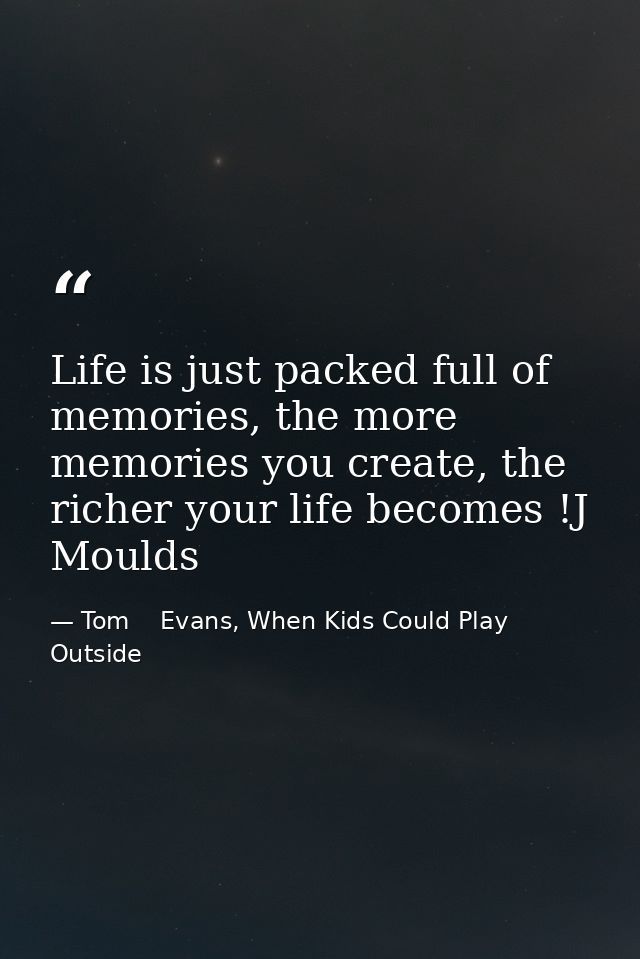 Life is just packed full of memories, the more memories you create, the richer your life becomes !J Moulds — Tom    Evans, When Kids Could Play Outside