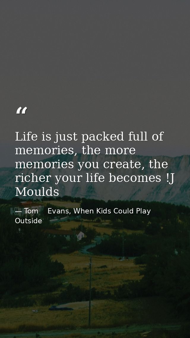 Life is just packed full of memories, the more memories you create, the richer your life becomes !J Moulds — Tom    Evans, When Kids Could Play Outside