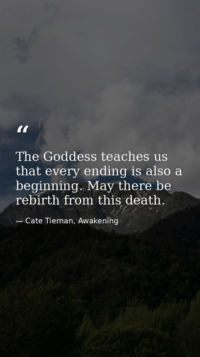 The Goddess teaches us that every ending is also a beginning. May there be rebirth from this death. — Cate Tiernan, Awakening