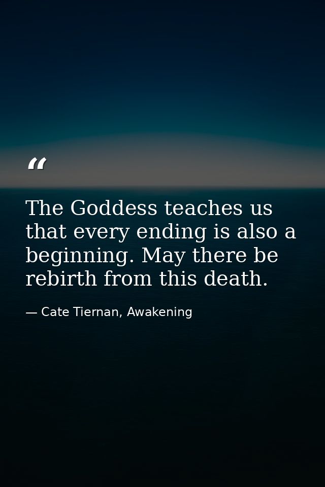 The Goddess teaches us that every ending is also a beginning. May there be rebirth from this death. — Cate Tiernan, Awakening