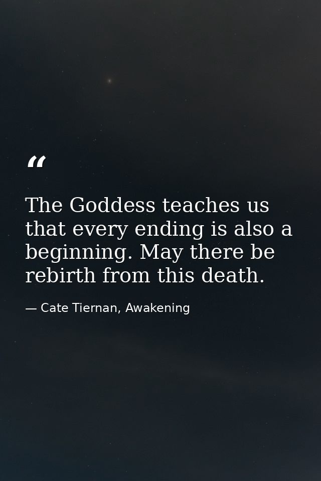 The Goddess teaches us that every ending is also a beginning. May there be rebirth from this death. — Cate Tiernan, Awakening