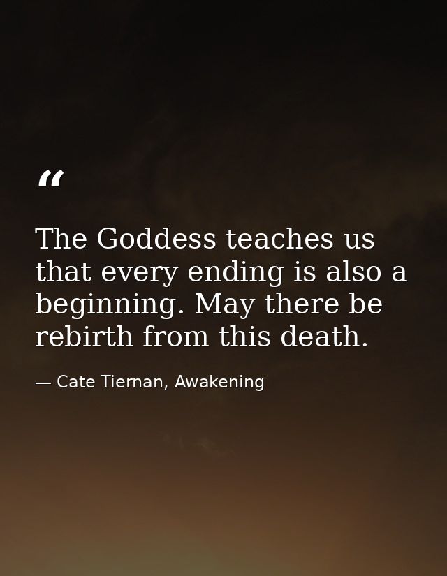 The Goddess teaches us that every ending is also a beginning. May there be rebirth from this death. — Cate Tiernan, Awakening