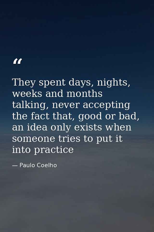 They spent days, nights, weeks and months talking, never accepting the fact that, good or bad, an idea only exists when  — Paulo Coelho