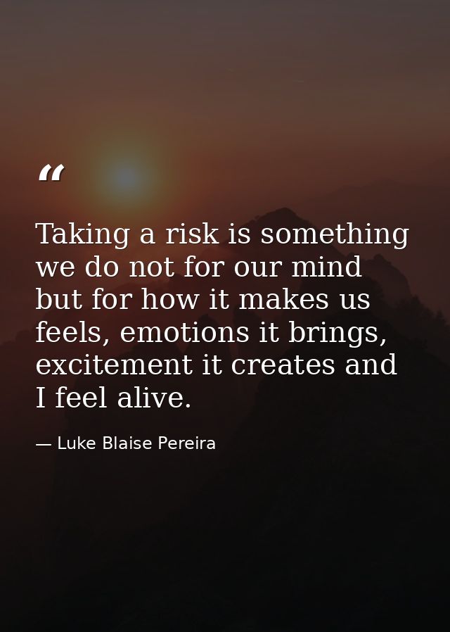 Taking a risk is something we do not for our mind but for how it makes us feels, emotions it brings, excitement it creat — Luke Blaise Pereira