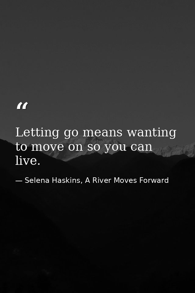 Letting go means wanting to move on so you can live. — Selena Haskins, A River Moves Forward