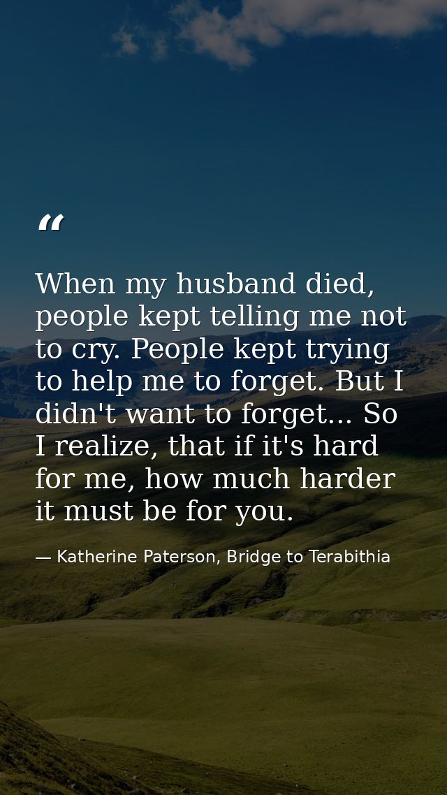 When my husband died, people kept telling me not to cry. People kept trying to help me to forget. But I didn't want to f — Katherine Paterson, Bridge to Terabithia