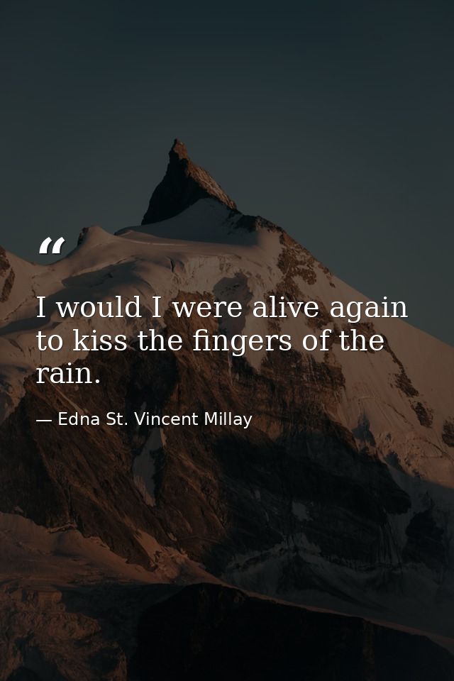 I would I were alive again to kiss the fingers of the rain. — Edna St. Vincent Millay