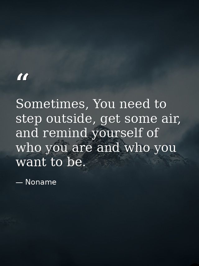 Sometimes, You need to step outside, get some air, and remind yourself of who you are and who you want to be. — Noname