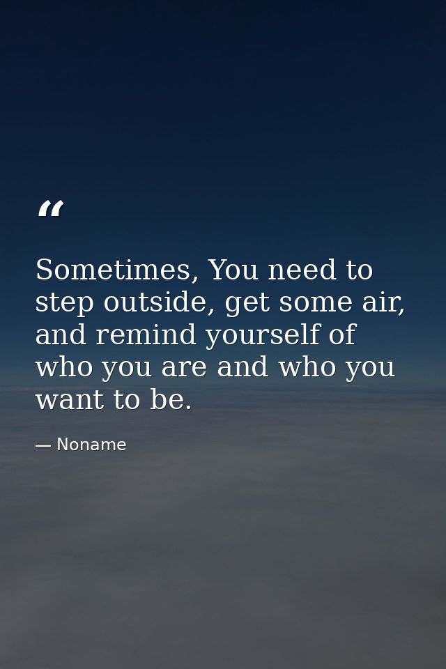 Sometimes, You need to step outside, get some air, and remind yourself of who you are and who you want to be. — Noname
