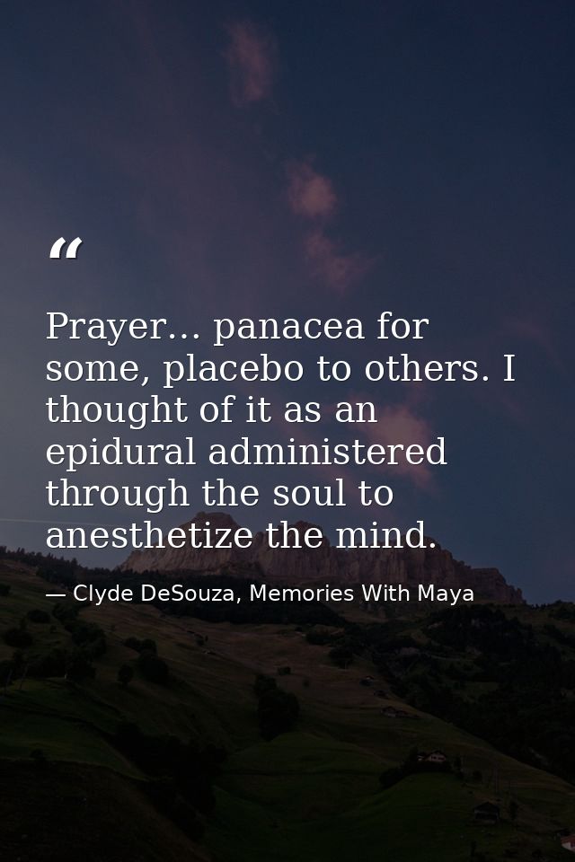 Prayer… panacea for some, placebo to others. I thought of it as an epidural administered through the soul to anesthetize — Clyde DeSouza, Memories With Maya