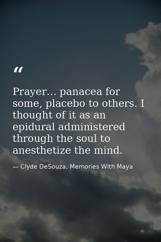 Prayer… panacea for some, placebo to others. I thought of it as an epidural administered through the soul to anesthetize — Clyde DeSouza, Memories With Maya