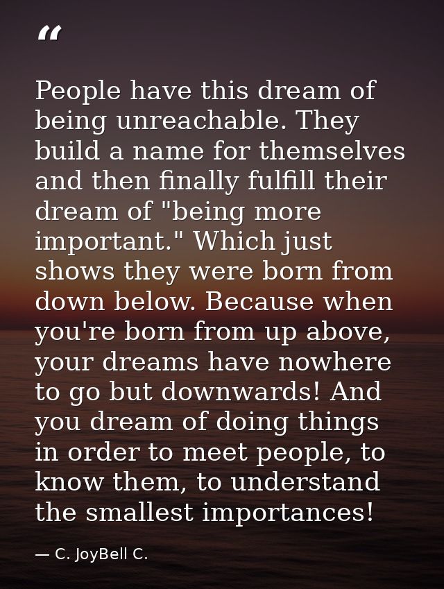 People have this dream of being unreachable. They build a name for themselves and then finally fulfill their dream of "b — C. JoyBell C.