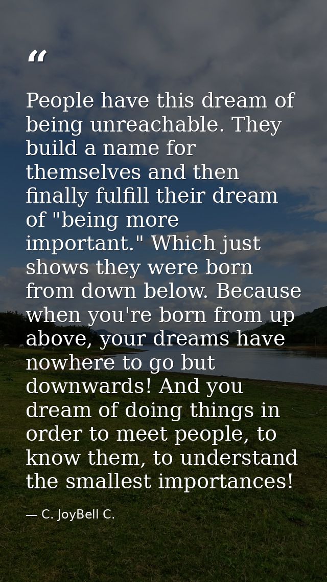 People have this dream of being unreachable. They build a name for themselves and then finally fulfill their dream of "b — C. JoyBell C.