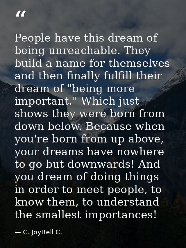 People have this dream of being unreachable. They build a name for themselves and then finally fulfill their dream of "b — C. JoyBell C.