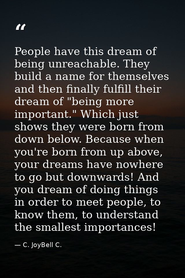 People have this dream of being unreachable. They build a name for themselves and then finally fulfill their dream of "b — C. JoyBell C.