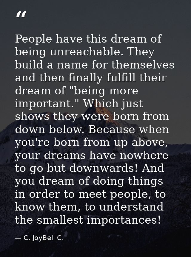 People have this dream of being unreachable. They build a name for themselves and then finally fulfill their dream of "b — C. JoyBell C.