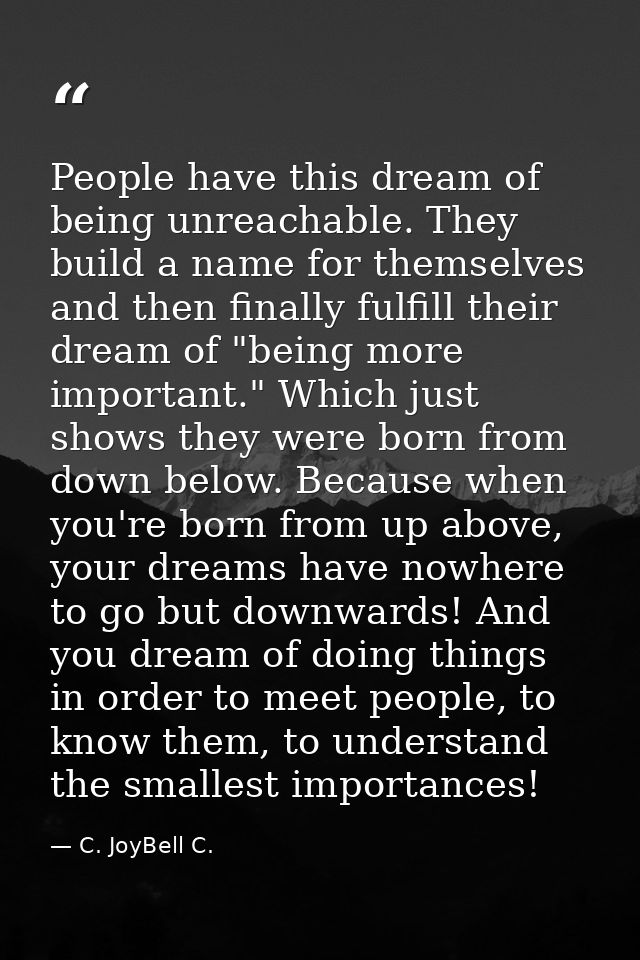 People have this dream of being unreachable. They build a name for themselves and then finally fulfill their dream of "b — C. JoyBell C.