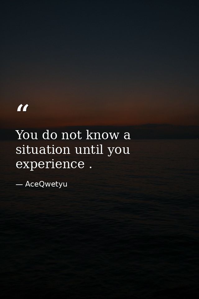 You do not know a situation until you experience . — AceQwetyu