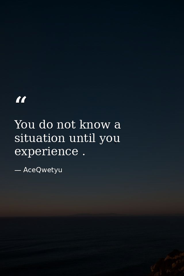 You do not know a situation until you experience . — AceQwetyu