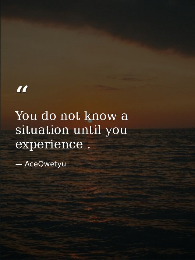 You do not know a situation until you experience . — AceQwetyu