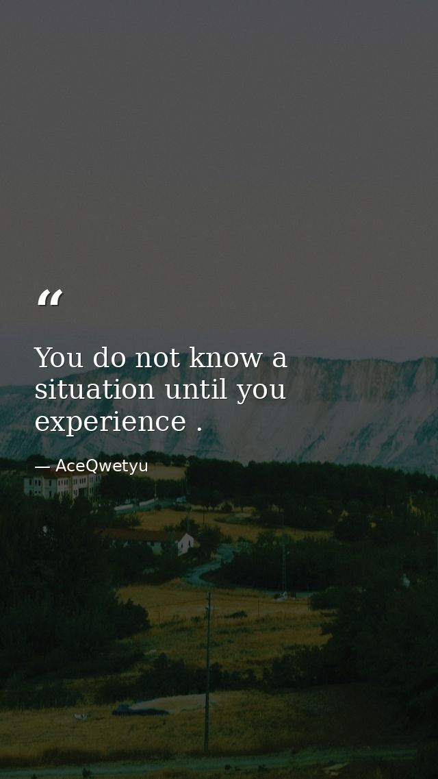 You do not know a situation until you experience . — AceQwetyu