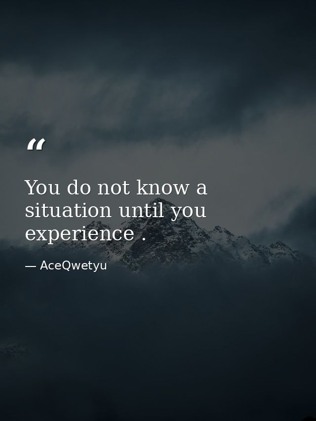 You do not know a situation until you experience . — AceQwetyu