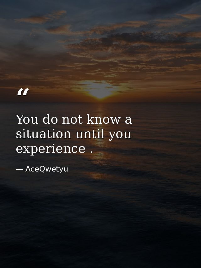 You do not know a situation until you experience . — AceQwetyu