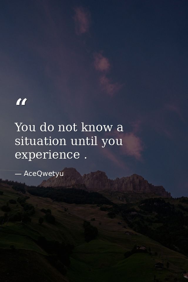 You do not know a situation until you experience . — AceQwetyu