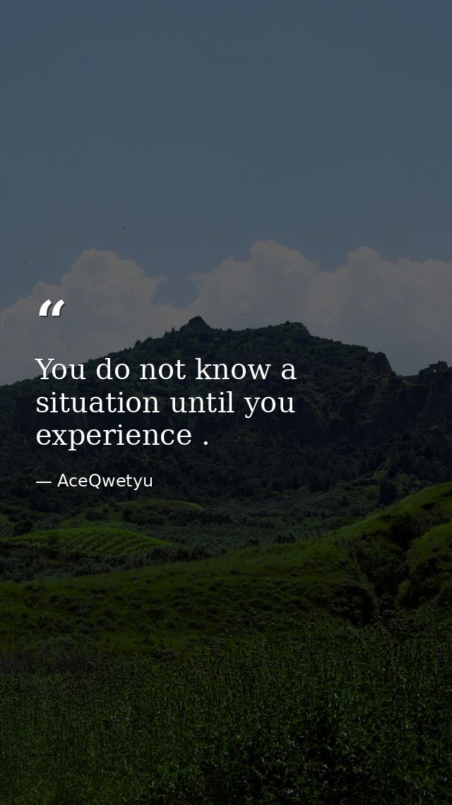 You do not know a situation until you experience . — AceQwetyu