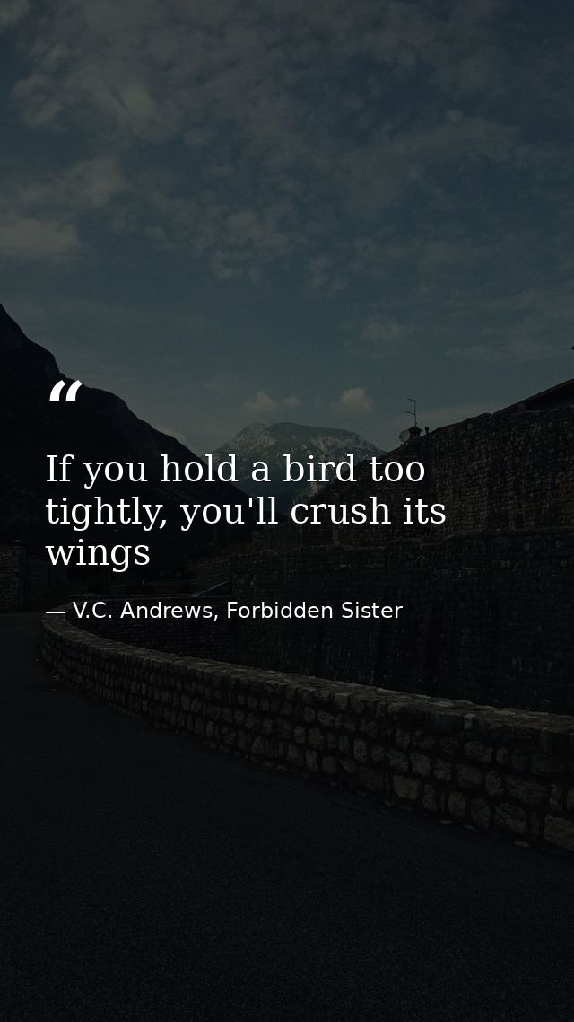 If you hold a bird too tightly, you'll crush its wings — V.C. Andrews, Forbidden Sister
