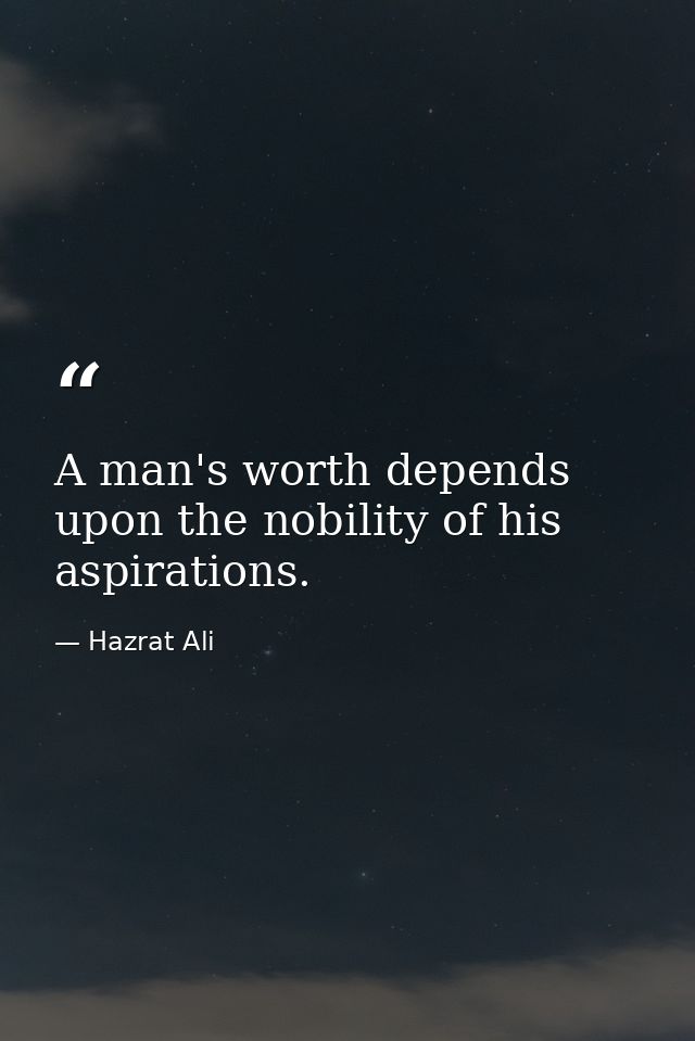 A man's worth depends upon the nobility of his aspirations. — Hazrat Ali