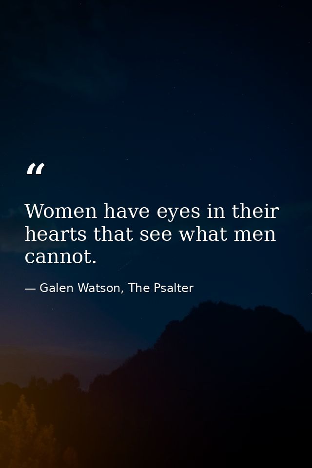 Women have eyes in their hearts that see what men cannot. — Galen Watson, The Psalter