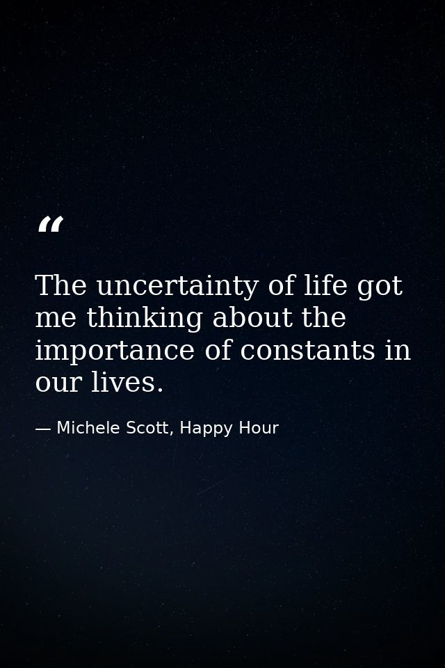 The uncertainty of life got me thinking about the importance of constants in our lives. — Michele Scott, Happy Hour