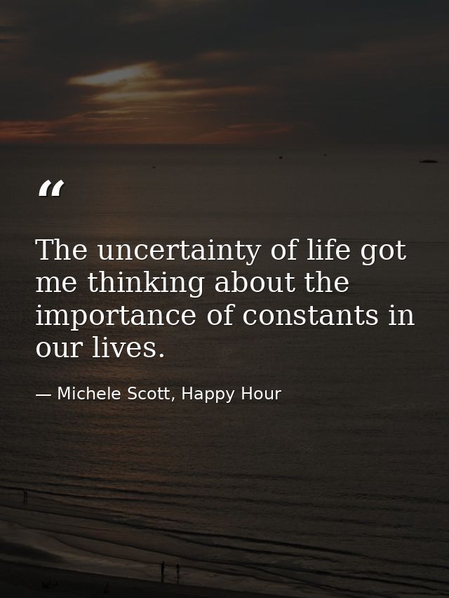 The uncertainty of life got me thinking about the importance of constants in our lives. — Michele Scott, Happy Hour