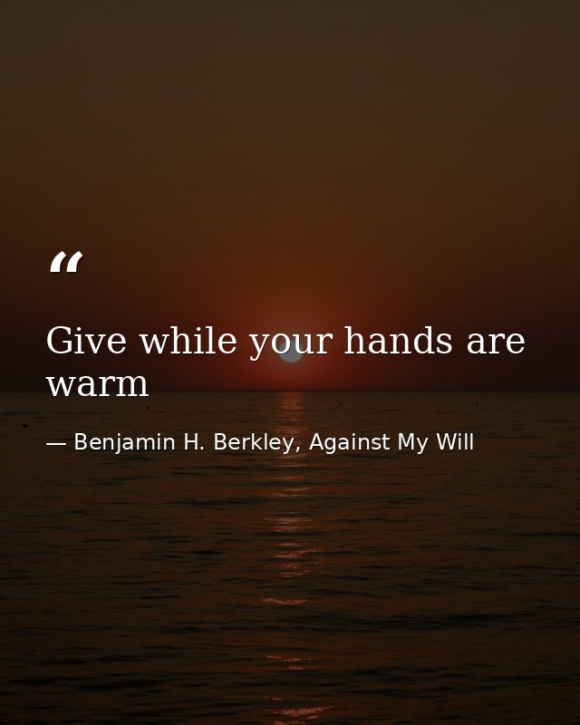 Give while your hands are warm — Benjamin H. Berkley, Against My Will