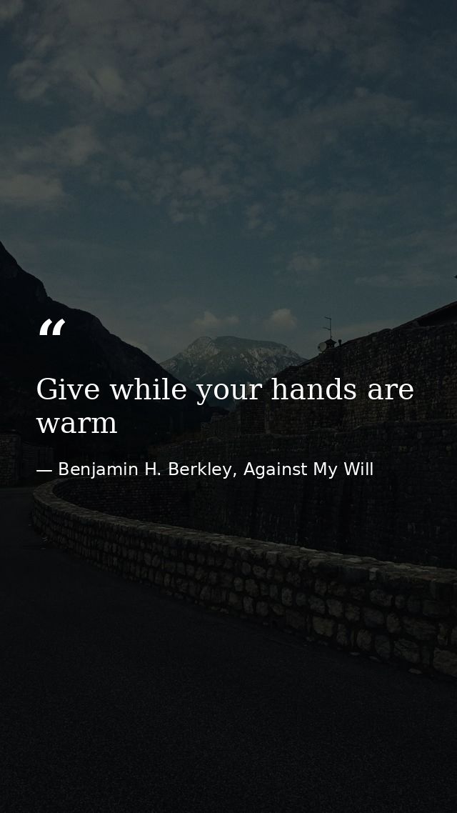Give while your hands are warm — Benjamin H. Berkley, Against My Will