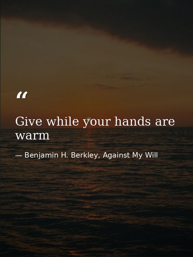 Give while your hands are warm — Benjamin H. Berkley, Against My Will