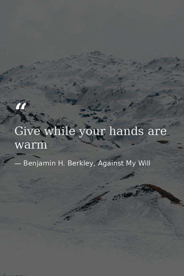 Give while your hands are warm — Benjamin H. Berkley, Against My Will