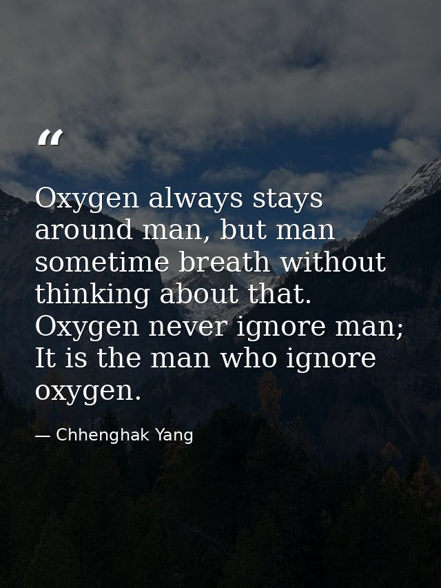 Oxygen always stays around man, but man sometime breath without thinking about that. Oxygen never ignore man; It is the  — Chhenghak Yang