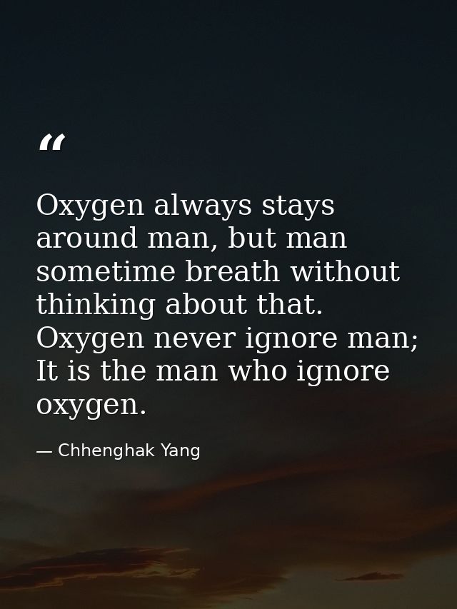 Oxygen always stays around man, but man sometime breath without thinking about that. Oxygen never ignore man; It is the  — Chhenghak Yang