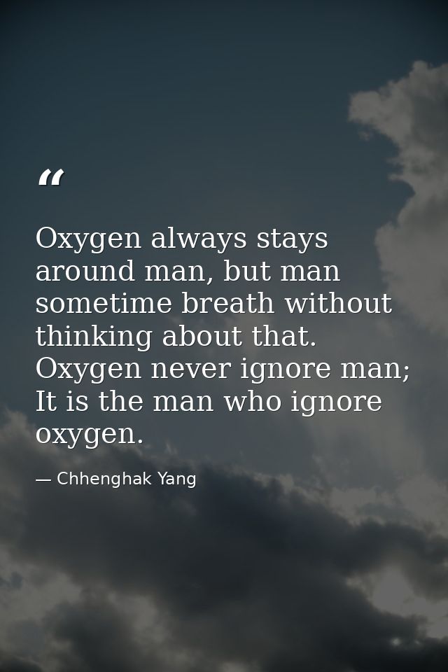 Oxygen always stays around man, but man sometime breath without thinking about that. Oxygen never ignore man; It is the  — Chhenghak Yang