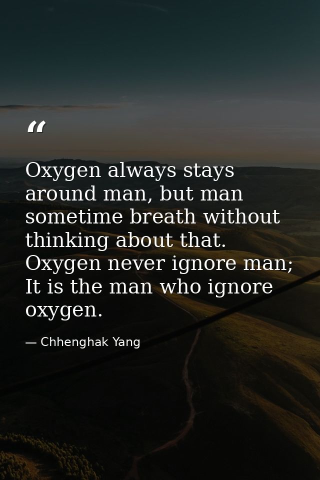 Oxygen always stays around man, but man sometime breath without thinking about that. Oxygen never ignore man; It is the  — Chhenghak Yang