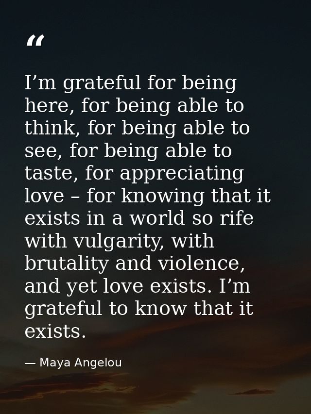 I’m grateful for being here, for being able to think, for being able to see, for being able to taste, for appreciating l — Maya Angelou