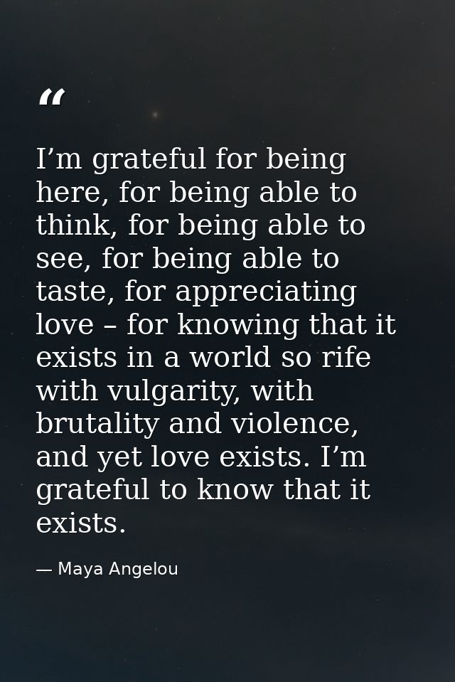 I’m grateful for being here, for being able to think, for being able to see, for being able to taste, for appreciating l — Maya Angelou