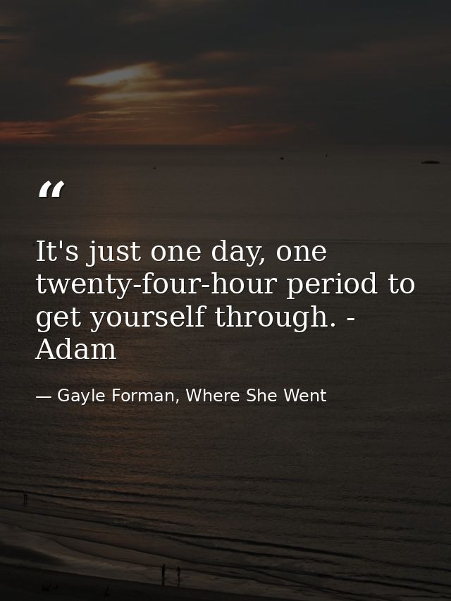 It's just one day, one twenty-four-hour period to get yourself through. - Adam — Gayle Forman, Where She Went