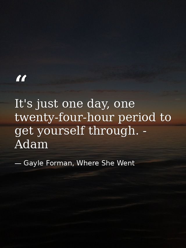 It's just one day, one twenty-four-hour period to get yourself through. - Adam — Gayle Forman, Where She Went