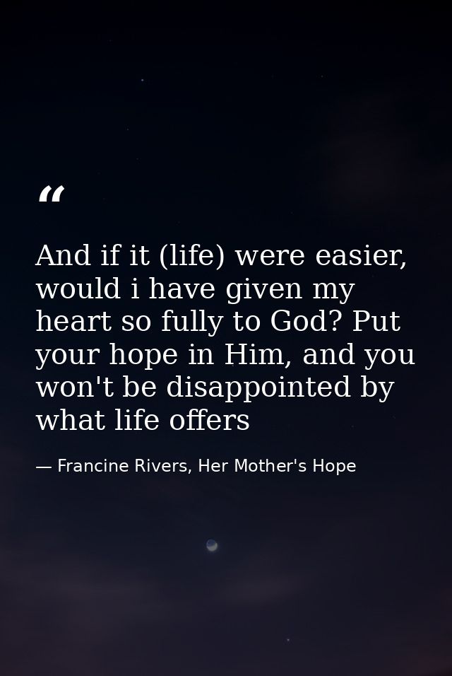 And if it (life) were easier, would i have given my heart so fully to God? Put your hope in Him, and you won't be disapp — Francine Rivers, Her Mother's Hope