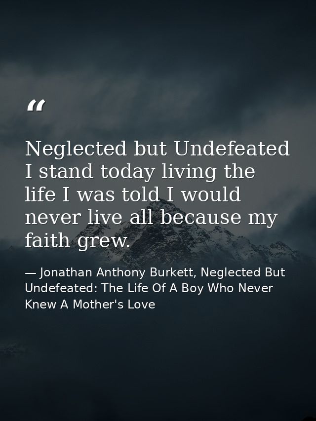 Neglected but Undefeated I stand today living the life I was told I would never live all because my faith grew. — Jonathan Anthony Burkett, Neglected But Undefeated: The Life Of A Boy Who Never Knew A Mother's Love