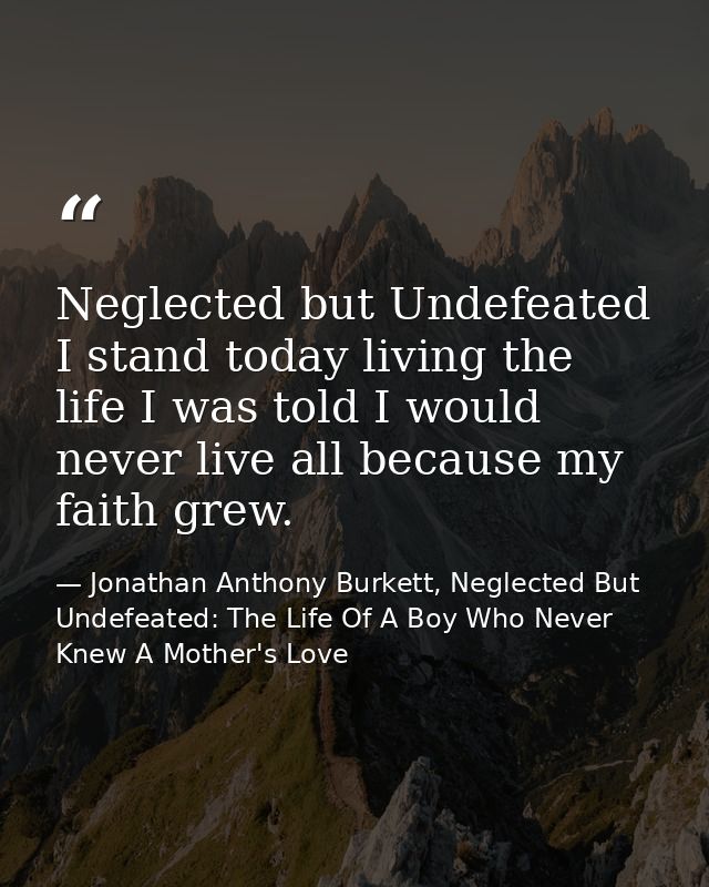 Neglected but Undefeated I stand today living the life I was told I would never live all because my faith grew. — Jonathan Anthony Burkett, Neglected But Undefeated: The Life Of A Boy Who Never Knew A Mother's Love